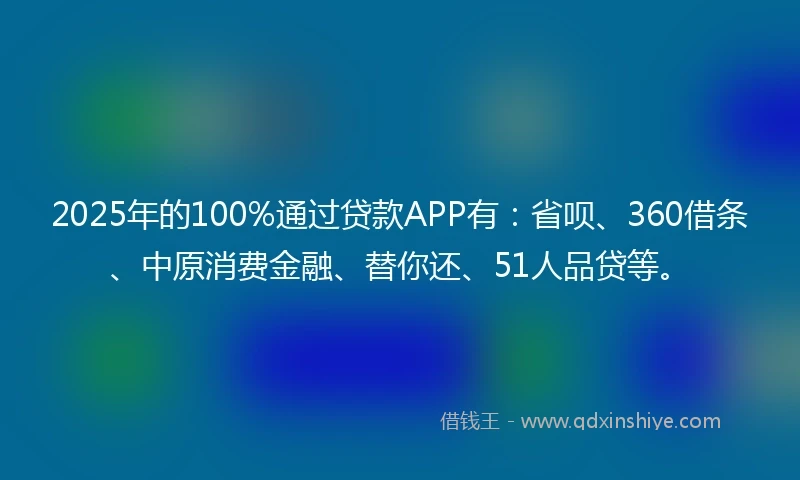2025年的100%通过贷款APP有：省呗、360借条、中原消费金融、替你还、51人品贷等。