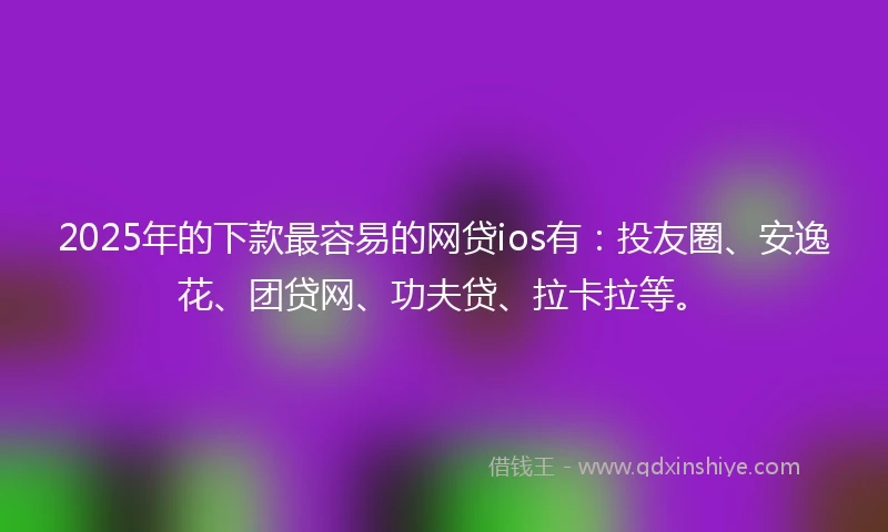 2025年的下款最容易的网贷ios有：投友圈、安逸花、团贷网、功夫贷、拉卡拉等。