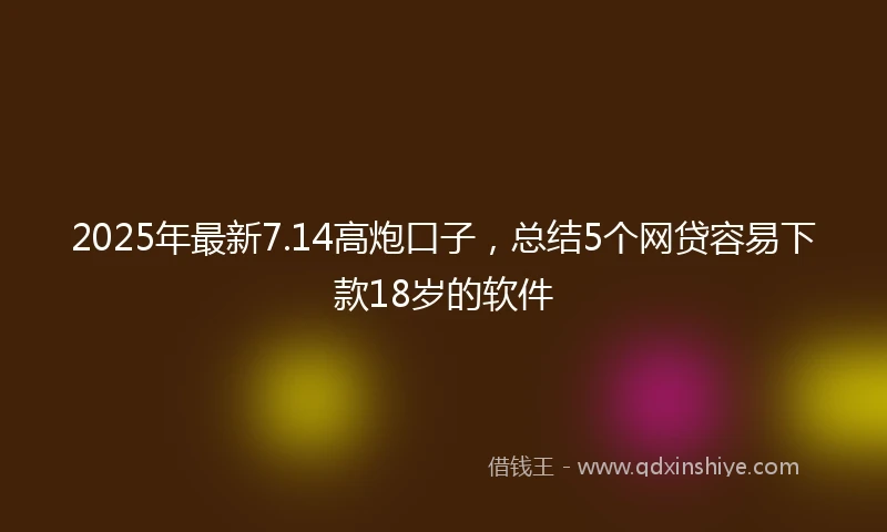 2025年最新7.14高炮口子，总结5个网贷容易下款18岁的软件