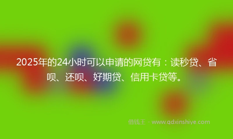 2025年的24小时可以申请的网贷有：读秒贷、省呗、还呗、好期贷、信用卡贷等。