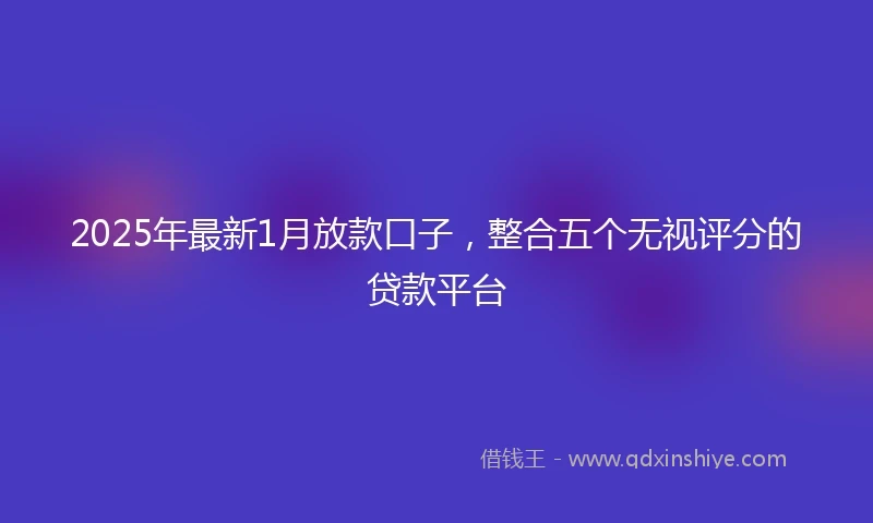 2025年最新1月放款口子，整合五个无视评分的贷款平台