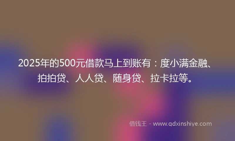 2025年的500元借款马上到账有：度小满金融、拍拍贷、人人贷、随身贷、拉卡拉等。