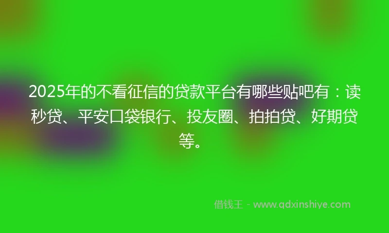 2025年的不看征信的贷款平台有哪些贴吧有：读秒贷、平安口袋银行、投友圈、拍拍贷、好期贷等。
