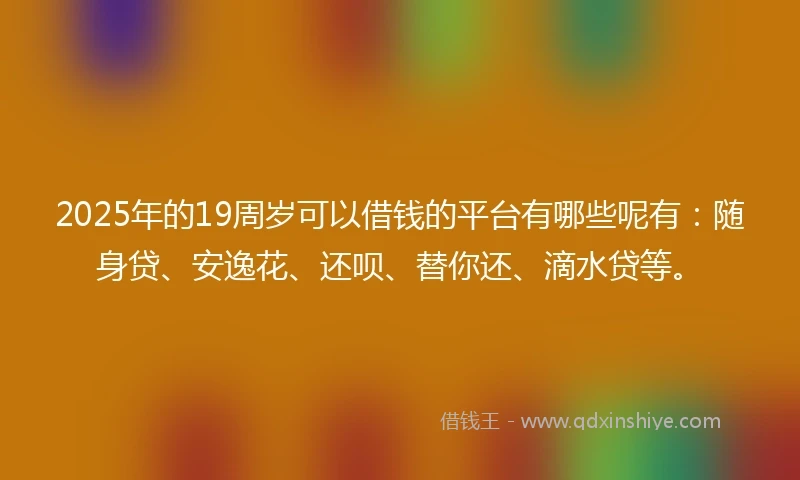 2025年的19周岁可以借钱的平台有哪些呢有:随身贷、安逸花、还呗、替你还、滴水贷等。