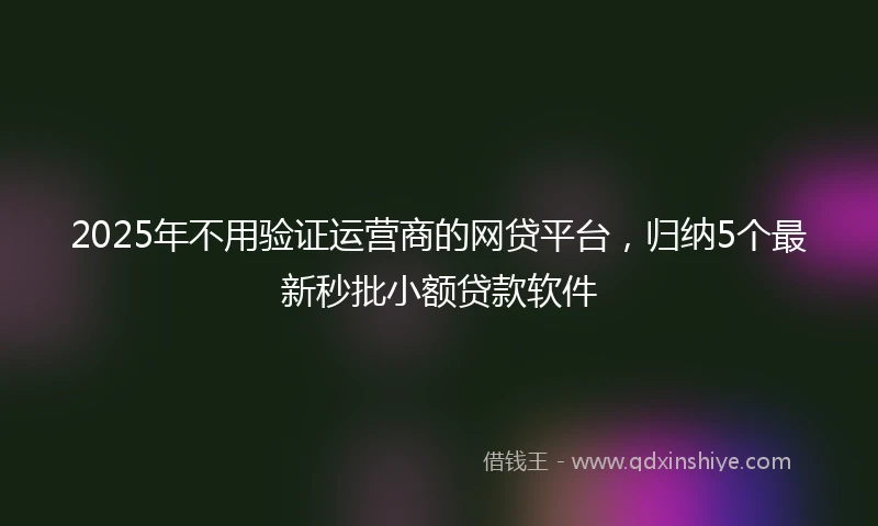 2025年不用验证运营商的网贷平台，归纳5个最新秒批小额贷款软件