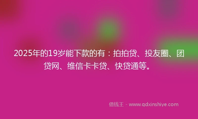 2025年的19岁能下款的有：拍拍贷、投友圈、团贷网、维信卡卡贷、快贷通等。