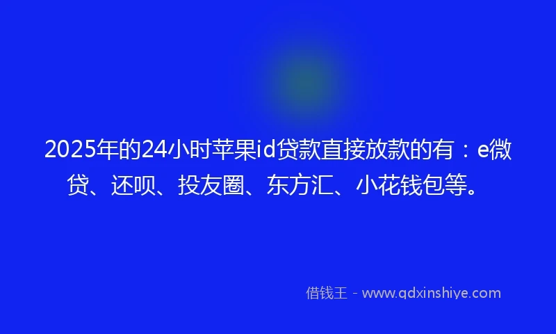 2025年的24小时苹果id贷款直接放款的有：e微贷、还呗、投友圈、东方汇、小花钱包等。