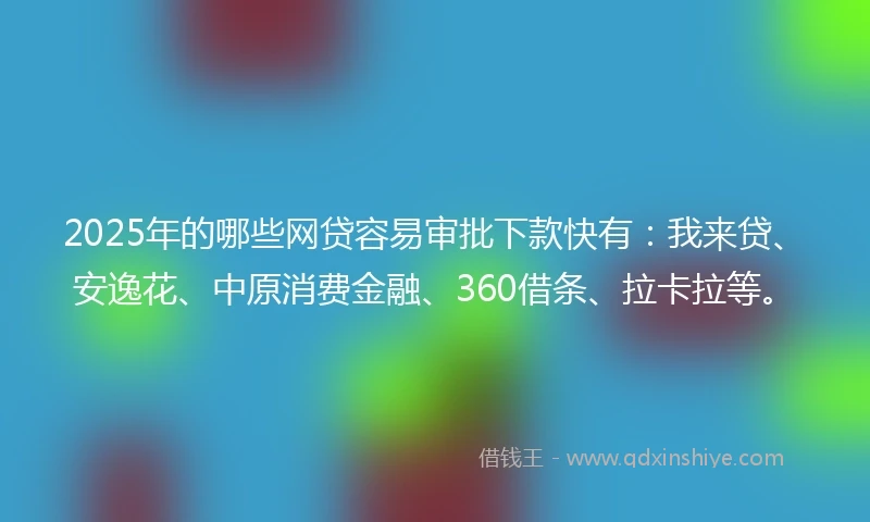 2025年的哪些网贷容易审批下款快有：我来贷、安逸花、中原消费金融、360借条、拉卡拉等。