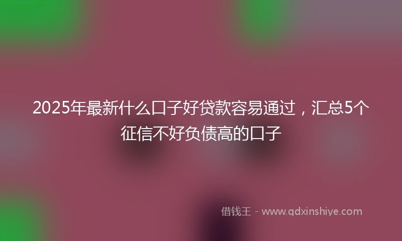 2025年最新什么口子好贷款容易通过，汇总5个征信不好负债高的口子