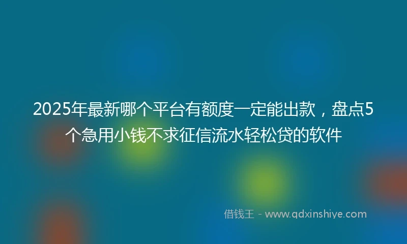 2025年最新哪个平台有额度一定能出款，盘点5个急用小钱不求征信流水轻松贷的软件