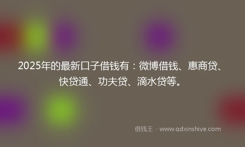 2025年的最新口子借钱有：微博借钱、惠商贷、快贷通、功夫贷、滴水贷等。