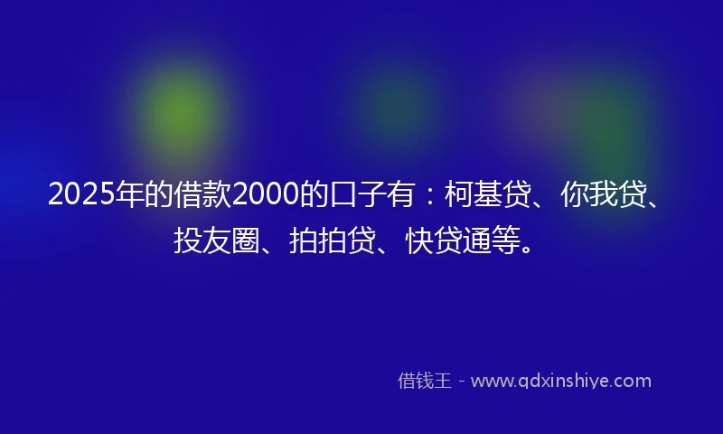 2025年的借款2000的口子有：柯基贷、你我贷、投友圈、拍拍贷、快贷通等。
