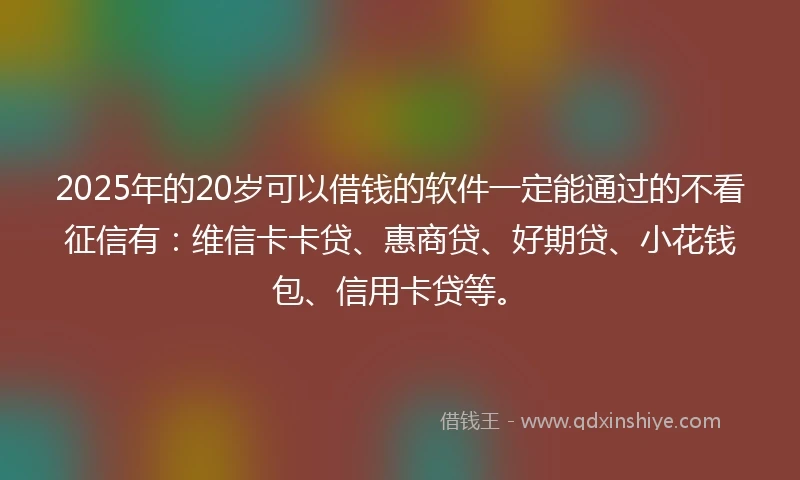 2025年的20岁可以借钱的软件一定能通过的不看征信有：维信卡卡贷、惠商贷、好期贷、小花钱包、信用卡贷等。