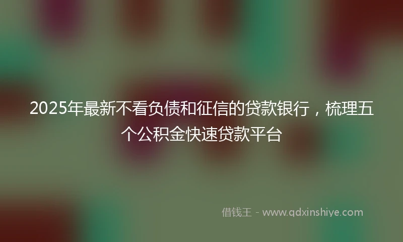 2025年最新不看负债和征信的贷款银行，梳理五个公积金快速贷款平台