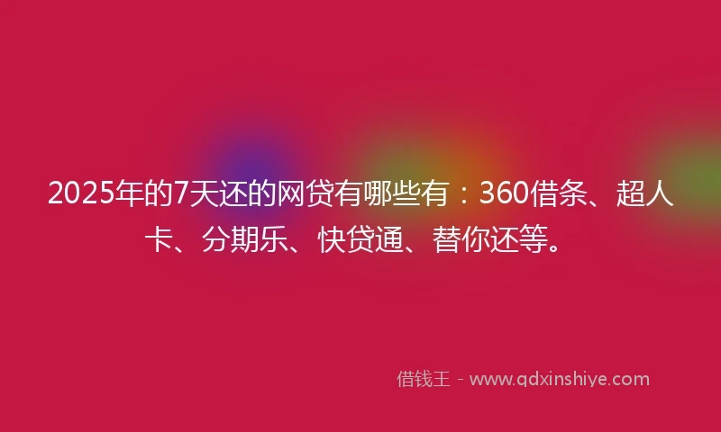 2025年的7天还的网贷有哪些有：360借条、超人卡、分期乐、快贷通、替你还等。