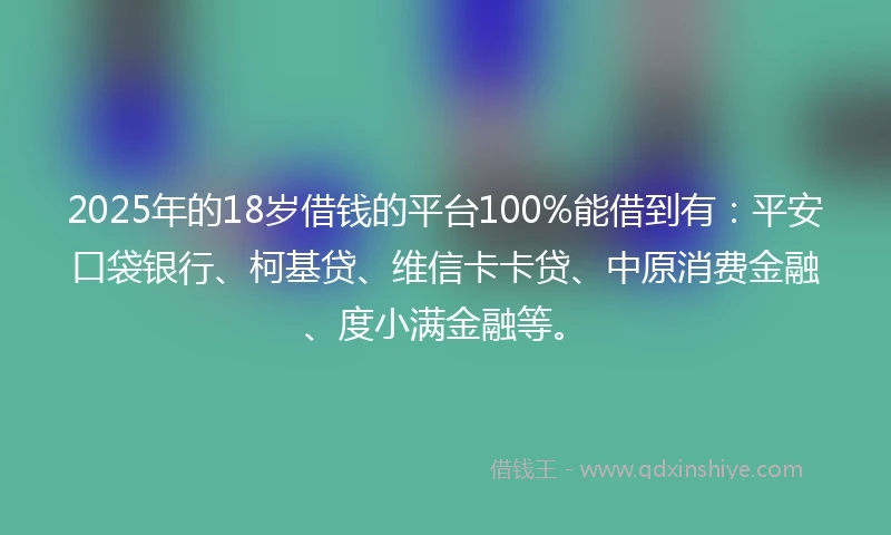2025年的18岁借钱的平台100%能借到有：平安口袋银行、柯基贷、维信卡卡贷、中原消费金融、度小满金融等。