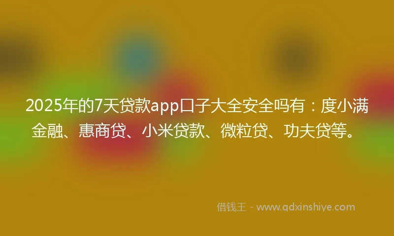 2025年的7天贷款app口子大全安全吗有：度小满金融、惠商贷、小米贷款、微粒贷、功夫贷等。