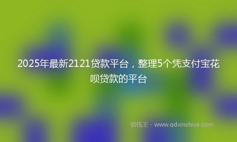 2025年最新2121贷款平台，整理5个凭支付宝花呗贷款的平台