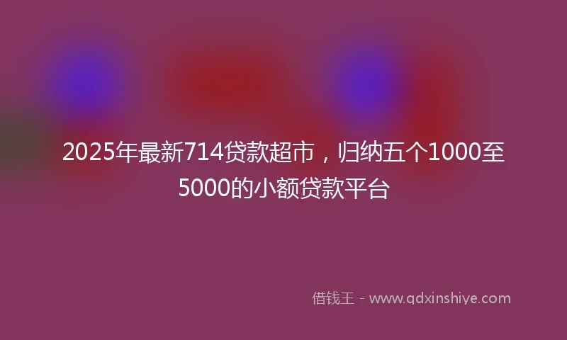 2025年最新714贷款超市，归纳五个1000至5000的小额贷款平台