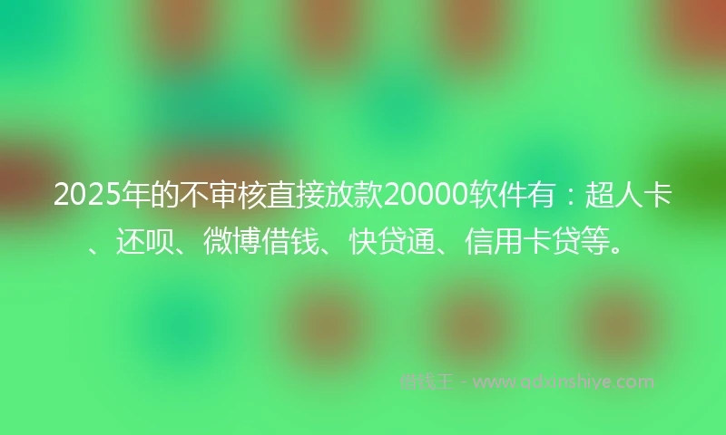 2025年的不审核直接放款20000软件有：超人卡、还呗、微博借钱、快贷通、信用卡贷等。