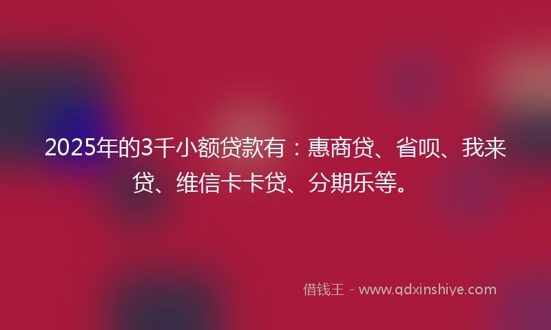 2025年的3千小额贷款有：惠商贷、省呗、我来贷、维信卡卡贷、分期乐等。
