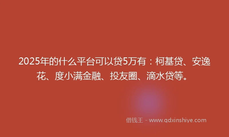 2025年的什么平台可以贷5万有：柯基贷、安逸花、度小满金融、投友圈、滴水贷等。