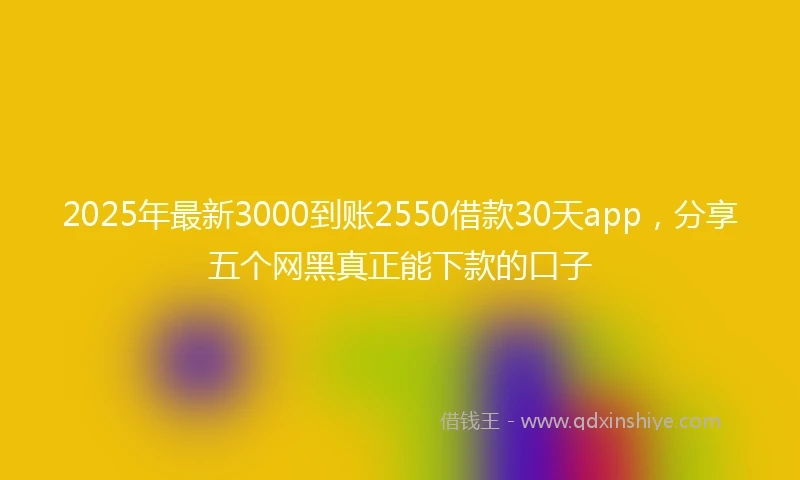 2025年最新3000到账2550借款30天app，分享五个网黑真正能下款的口子