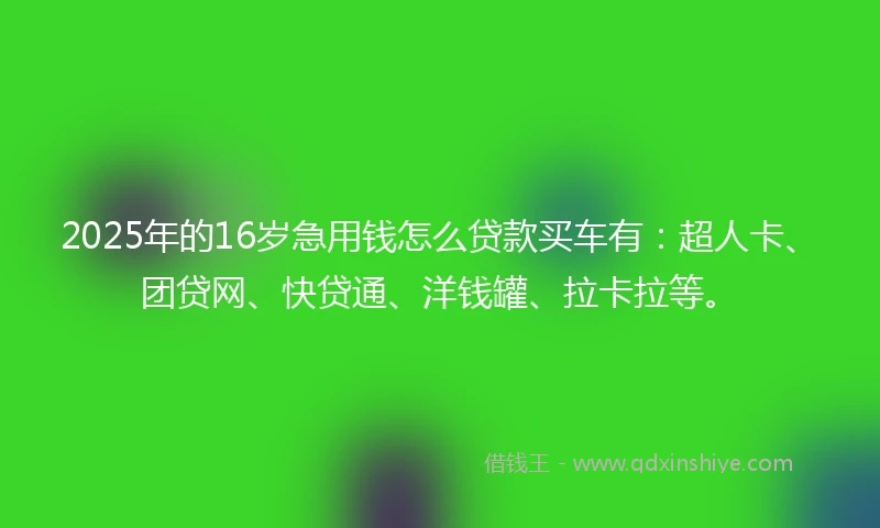 2025年的16岁急用钱怎么贷款买车有：超人卡、团贷网、快贷通、洋钱罐、拉卡拉等。
