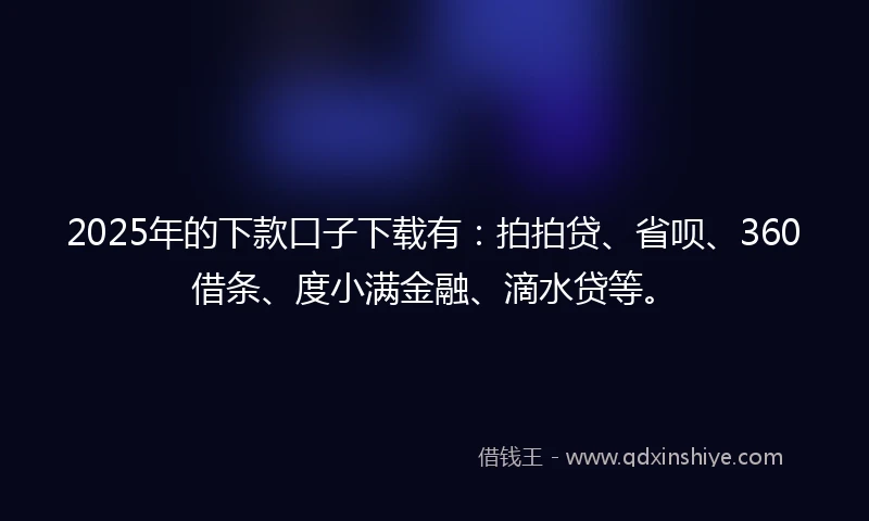 2025年的下款口子下载有：拍拍贷、省呗、360借条、度小满金融、滴水贷等。