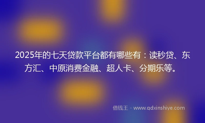 2025年的七天贷款平台都有哪些有：读秒贷、东方汇、中原消费金融、超人卡、分期乐等。