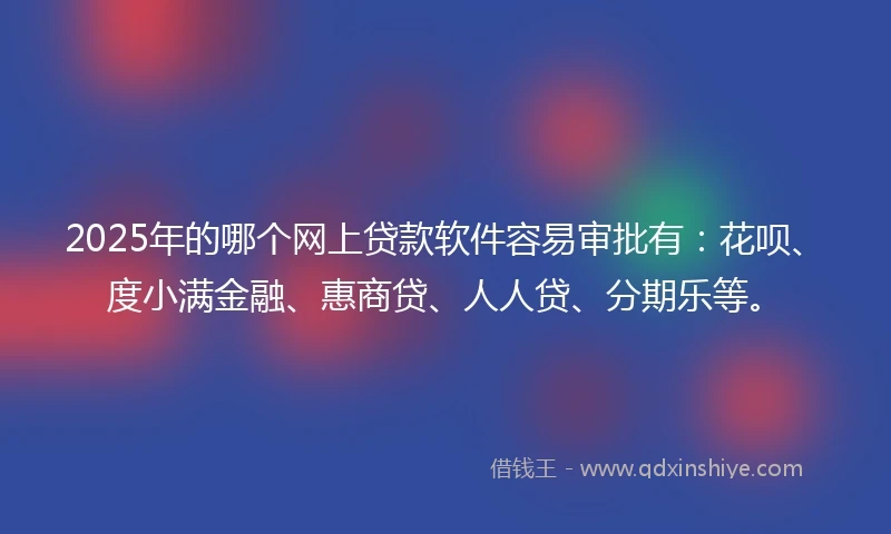 2025年的哪个网上贷款软件容易审批有：花呗、度小满金融、惠商贷、人人贷、分期乐等。