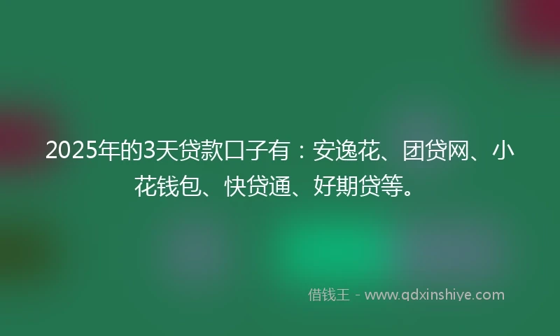 2025年的3天贷款口子有：安逸花、团贷网、小花钱包、快贷通、好期贷等。