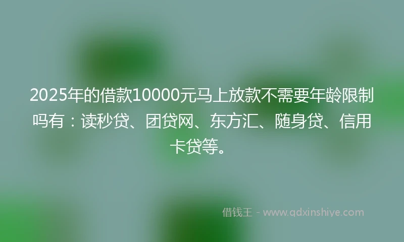 2025年的借款10000元马上放款不需要年龄限制吗有：读秒贷、团贷网、东方汇、随身贷、信用卡贷等。