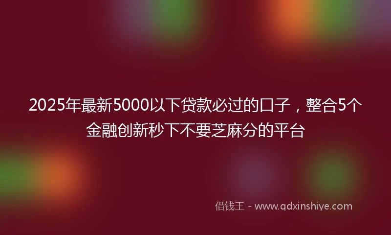 2025年最新5000以下贷款必过的口子，整合5个金融创新秒下不要芝麻分的平台