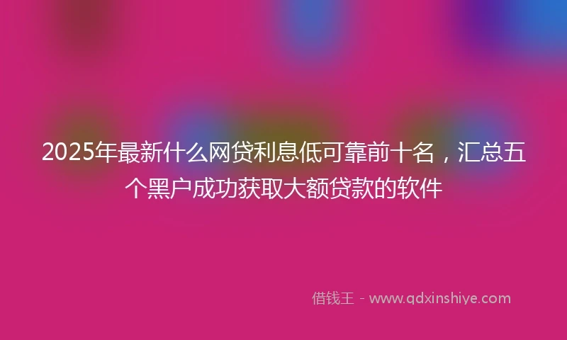2025年最新什么网贷利息低可靠前十名，汇总五个黑户成功获取大额贷款的软件