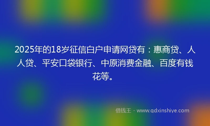 2025年的18岁征信白户申请网贷有：惠商贷、人人贷、平安口袋银行、中原消费金融、百度有钱花等。