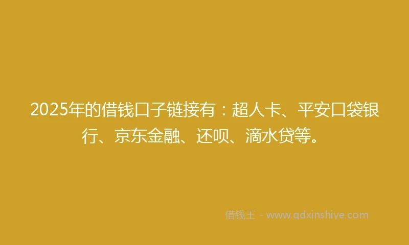 2025年的借钱口子链接有：超人卡、平安口袋银行、京东金融、还呗、滴水贷等。