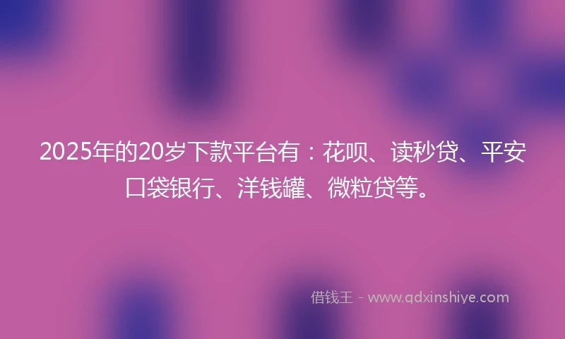 2025年的20岁下款平台有：花呗、读秒贷、平安口袋银行、洋钱罐、微粒贷等。