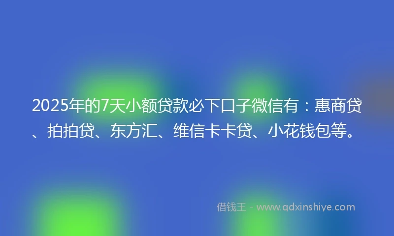 2025年的7天小额贷款必下口子微信有：惠商贷、拍拍贷、东方汇、维信卡卡贷、小花钱包等。