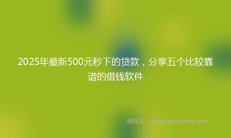 2025年最新500元秒下的贷款，分享五个比较靠谱的借钱软件