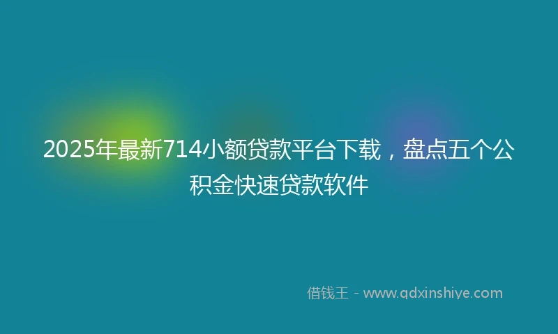 2025年最新714小额贷款平台下载，盘点五个公积金快速贷款软件