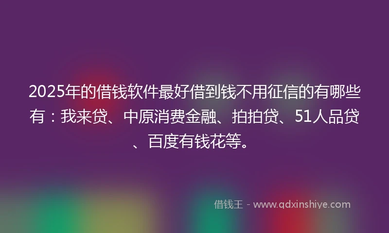 2025年的借钱软件最好借到钱不用征信的有哪些有：我来贷、中原消费金融、拍拍贷、51人品贷、百度有钱花等。