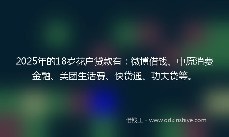 2025年的18岁花户贷款有：微博借钱、中原消费金融、美团生活费、快贷通、功夫贷等。