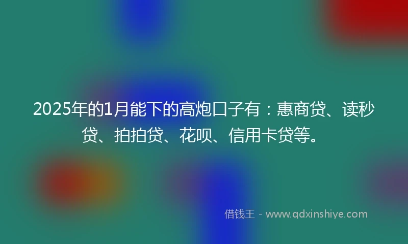 2025年的1月能下的高炮口子有：惠商贷、读秒贷、拍拍贷、花呗、信用卡贷等。
