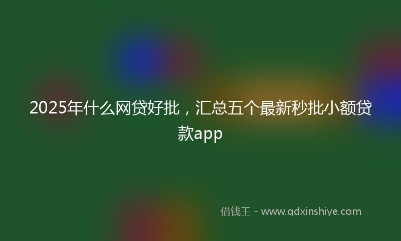 2025年什么网贷好批，汇总五个最新秒批小额贷款app