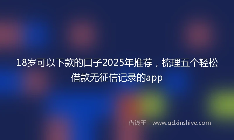 18岁可以下款的口子2025年推荐，梳理五个轻松借款无征信记录的app