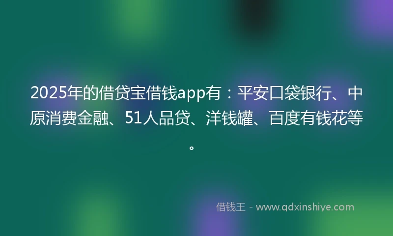 2025年的借贷宝借钱app有：平安口袋银行、中原消费金融、51人品贷、洋钱罐、百度有钱花等。
