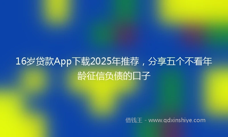 16岁贷款App下载2025年推荐，分享五个不看年龄征信负债的口子