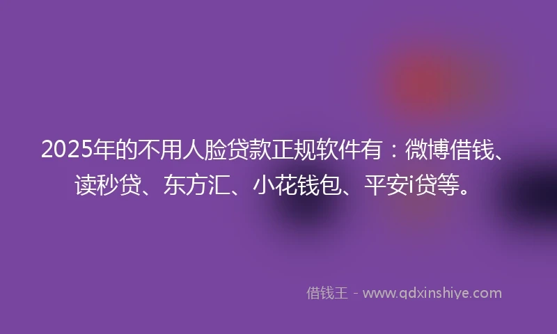 2025年的不用人脸贷款正规软件有：微博借钱、读秒贷、东方汇、小花钱包、平安i贷等。
