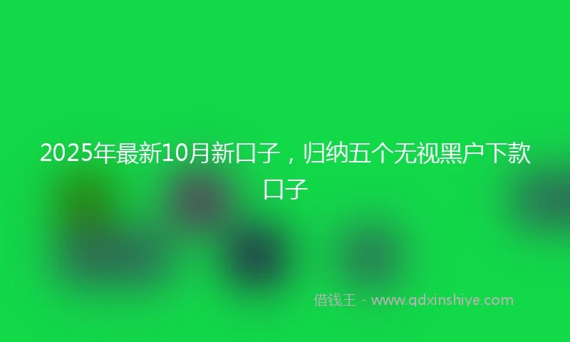 2025年最新10月新口子，归纳五个无视黑户下款口子